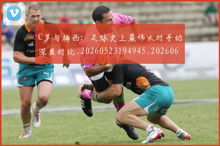 C罗与梅西：足球史上最伟大对手的深度对比_20260523194945_20260606165353
