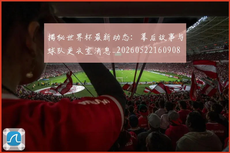 揭秘世界杯最新动态：幕后故事与球队更衣室消息_20260522160908