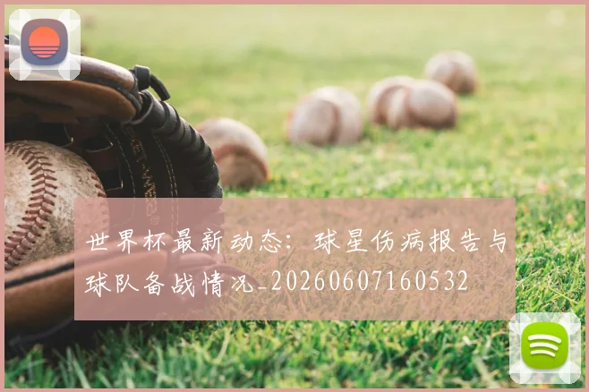 世界杯最新动态：球星伤病报告与球队备战情况_20260607160532