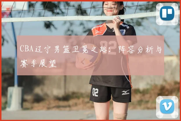 CBA辽宁男篮卫冕之路：阵容分析与赛季展望