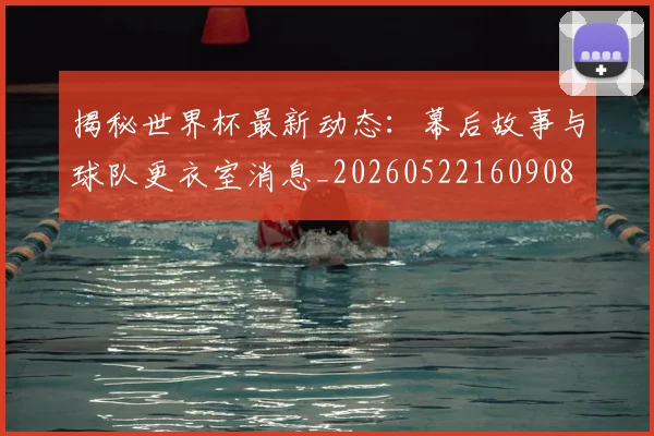 揭秘世界杯最新动态：幕后故事与球队更衣室消息_20260522160908