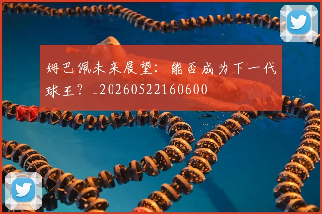姆巴佩未来展望：能否成为下一代球王？_20260522160600