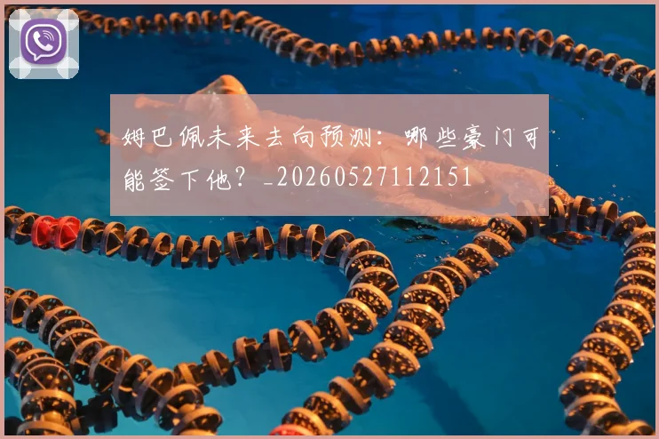 姆巴佩未来去向预测：哪些豪门可能签下他？_20260527112151