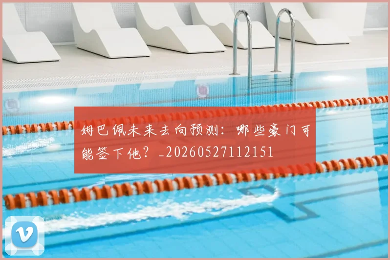 姆巴佩未来去向预测：哪些豪门可能签下他？_20260527112151