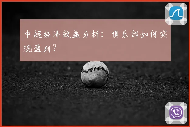 中超经济效益分析:俱乐部如何实现盈利?