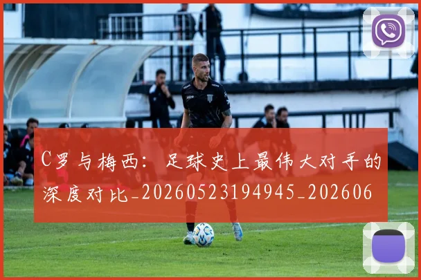 C罗与梅西:足球史上最伟大对手的深度对比_20260523194945_20260606165353