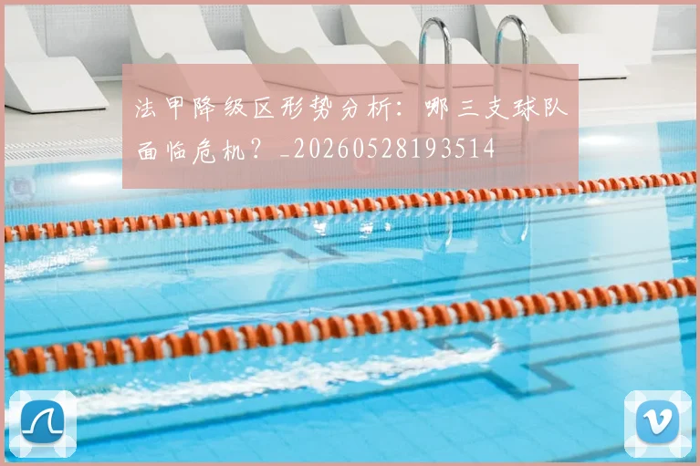 法甲降级区形势分析:哪三支球队面临危机?_20260528193514