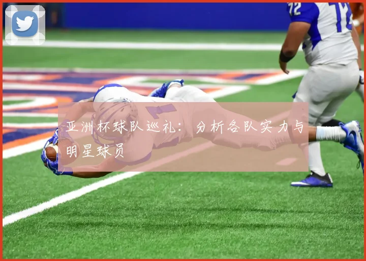 亚洲杯球队巡礼:分析各队实力与明星球员
