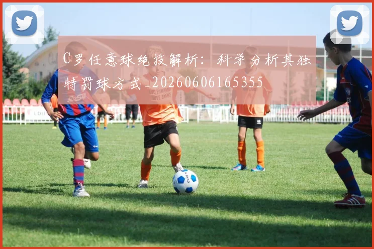 C罗任意球绝技解析:科学分析其独特罚球方式_20260606165355
