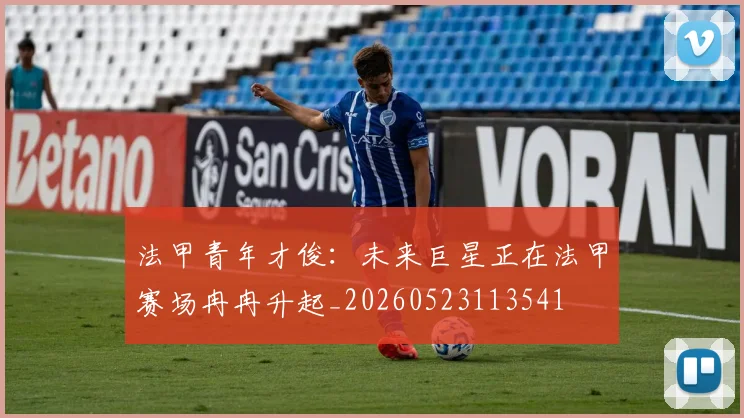 法甲青年才俊：未来巨星正在法甲赛场冉冉升起_20260523113541