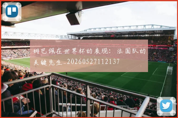姆巴佩在世界杯的表现:法国队的关键先生_20260527112137