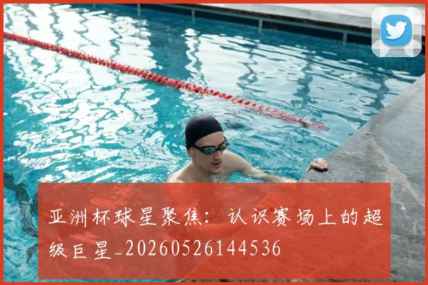 亚洲杯球星聚焦:认识赛场上的超级巨星_20260526144536