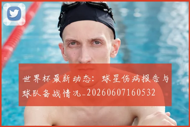 世界杯最新动态：球星伤病报告与球队备战情况_20260607160532