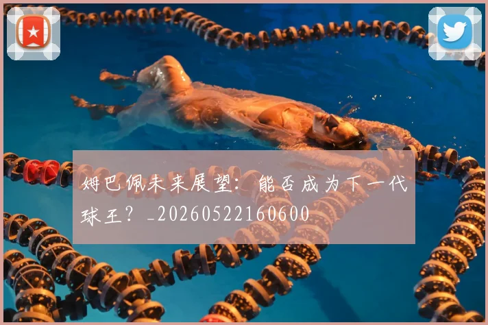 姆巴佩未来展望：能否成为下一代球王？_20260522160600